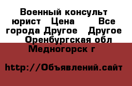 Военный консульт юрист › Цена ­ 1 - Все города Другое » Другое   . Оренбургская обл.,Медногорск г.